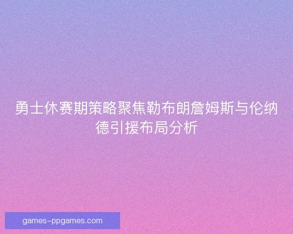 勇士休赛期策略聚焦勒布朗詹姆斯与伦纳德引援布局分析